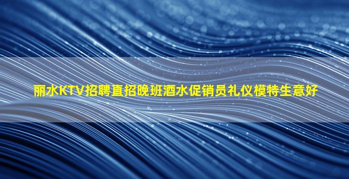 丽水KTV招聘直招晚班酒水促销员礼仪模特生意好
