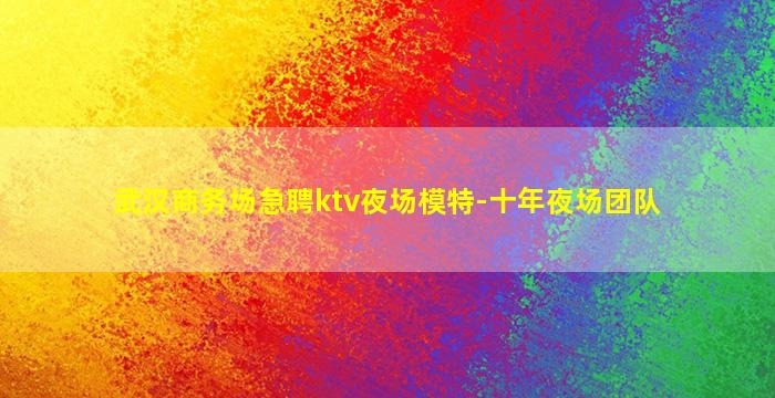 武汉商务场急聘ktv夜场模特-十年夜场团队
