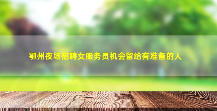 鄂州夜场招聘女服务员机会留给有准备的人
