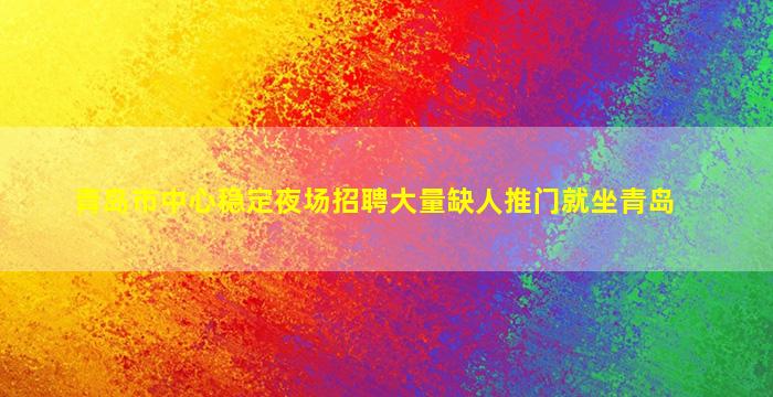 青岛市中心稳定夜场招聘大量缺人推门就坐青岛